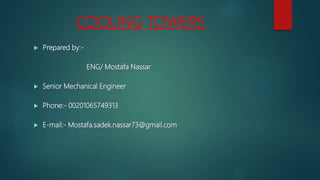 COOLING TOWERS
 Prepared by:-
ENG/ Mostafa Nassar
 Senior Mechanical Engineer
 Phone:- 00201065749313
 E-mail:- Mostafa.sadek.nassar73@gmail.com
 