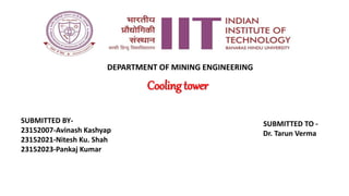 Cooling tower
SUBMITTED BY-
23152007-Avinash Kashyap
23152021-Nitesh Ku. Shah
23152023-Pankaj Kumar
SUBMITTED TO -
Dr. Tarun Verma
DEPARTMENT OF MINING ENGINEERING
 