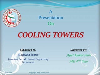 A
Presentation
On
COOLING TOWERS
Submitted To:
Mr.Rajesh kumar
(Assistant Pro. Mechanical Engineering
Department)
Submitted By:
Ajeet kumar saini
ME 4TH Year
1Copyright Ajeet kumar saini10/2/2018
 
