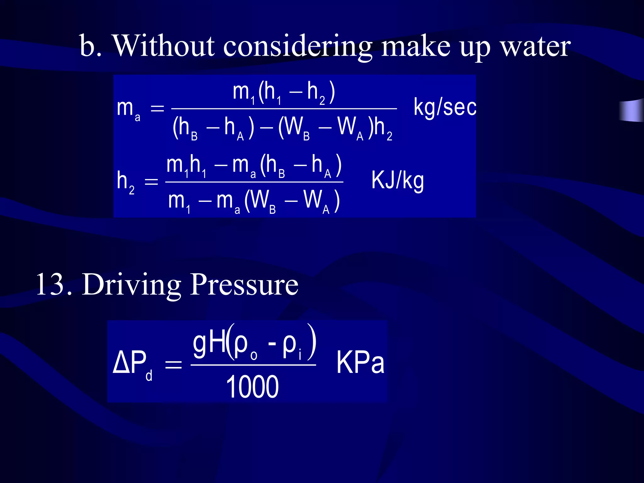 b. Without considering make up water
m1 (h1  h 2 )
ma 
kg/sec
(h B  h A )  (WB  WA )h 2
m1h1  m a (h B  h A )
h2 
m1  m a (WB  WA )

KJ/kg

13. Driving Pressure
gHρ o - ρ i 
ΔPd 
KPa
1000

 