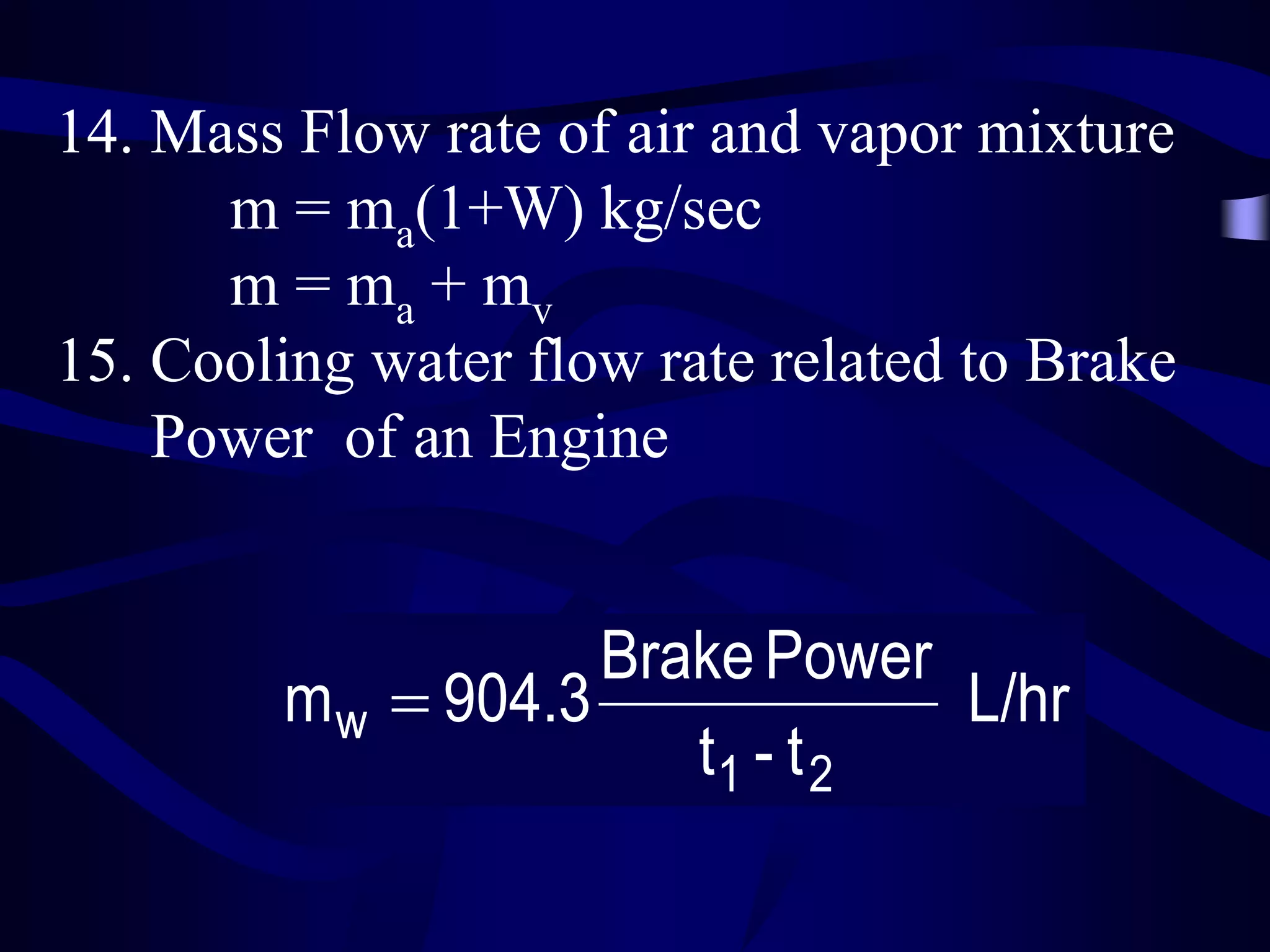 14. Mass Flow rate of air and vapor mixture
m = ma(1+W) kg/sec
m = ma + mv
15. Cooling water flow rate related to Brake
Power of an Engine

Brake Power
m w  904.3
L/hr
t1 - t 2

 