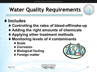 Water Quality Requirements Includes Controlling the rates of bleed-off/make-up Adding the right amounts of chemicals Applying other treatment methods Monitoring levels of 4 contaminants Scale Corrosion Biological fouling Foreign matter 