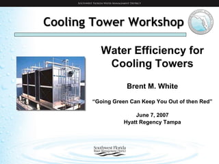 Cooling Tower Workshop Water Efficiency for Cooling Towers Brent M. White “ Going Green Can Keep You Out of then Red” June 7, 2007 Hyatt Regency Tampa 