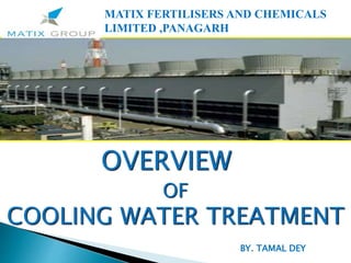 OVERVIEW
OF
COOLING WATER TREATMENT
MATIX FERTILISERS AND CHEMICALS
LIMITED ,PANAGARH
BY. TAMAL DEY
 