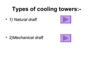 Types of cooling towers:- 1) Natural draft 2)Mechanical draft