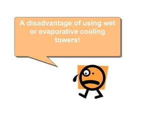 A disadvantage of using wet or evaporative cooling towers!