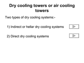 Dry cooling towers or air cooling towers Two types of dry cooling systems:- 1) Indirect or hellar dry cooling systems 2) Direct dry cooling systems