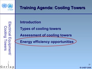 ©  UNEP 2006 Training Agenda: Cooling Towers Introduction Types of cooling towers Assessment of cooling towers Energy efficiency opportunities Electrical Equipment/ Cooling Towers 