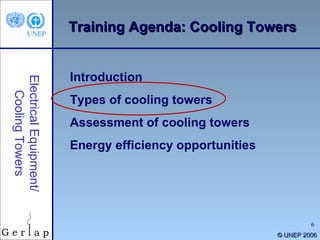 ©  UNEP 2006 Training Agenda: Cooling Towers Introduction Types of cooling towers Assessment of cooling towers Energy efficiency opportunities Electrical Equipment/ Cooling Towers 