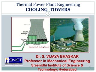 Thermal Power Plant Engineering
COOLING TOWERS
1
1
Dr. S. VIJAYA BHASKAR
Professor in Mechanical Engineering
Sreenidhi Institute of Science &
Technology, Hyderabad
 