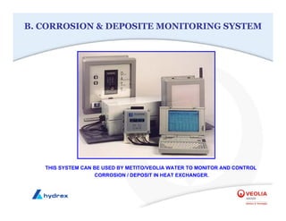 B. CORROSION & DEPOSITE MONITORING SYSTEM
THIS SYSTEM CAN BE USED BY METITO/VEOLIA WATER TO MONITOR AND CONTROL
CORROSION / DEPOSIT IN HEAT EXCHANGER.
 
