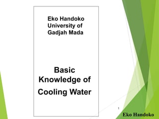 1
Eko Handoko
University of
Gadjah Mada
Basic
Knowledge of
Cooling Water
Eko Handoko
 