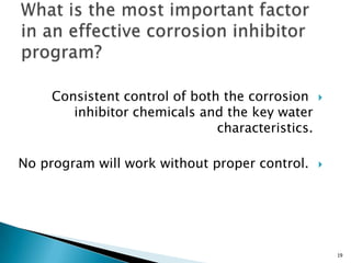 Consistent control of both the corrosion
inhibitor chemicals and the key water
characteristics.
No program will work without proper control.
19
 