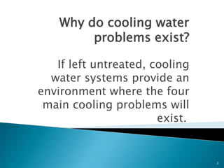 Why do cooling water
problems exist?
If left untreated, cooling
water systems provide an
environment where the four
main cooling problems will
exist.
2
 