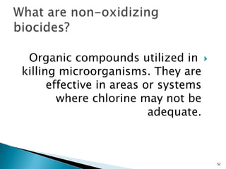 Organic compounds utilized in
killing microorganisms. They are
effective in areas or systems
where chlorine may not be
adequate.
52
 