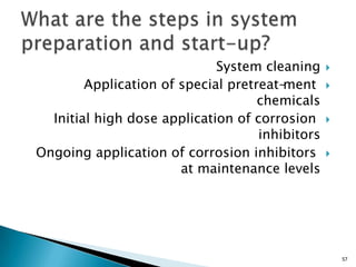 System cleaning
Application of special pretreat-ment
chemicals
Initial high dose application of corrosion
inhibitors
Ongoing application of corrosion inhibitors
at maintenance levels
57
 