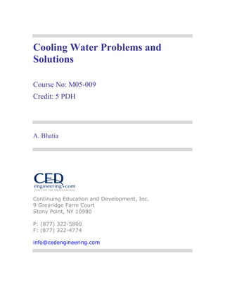 Cooling Water Problems and
Solutions

Course No: M05-009
Credit: 5 PDH




A. Bhatia




Continuing Education and Development, Inc.
9 Greyridge Farm Court
Stony Point, NY 10980

P: (877) 322-5800
F: (877) 322-4774

info@cedengineering.com
 