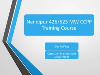 Nandipur 425/525 MW CCPP
Training Course
Xiao Caifang
Operation Management
Department
 