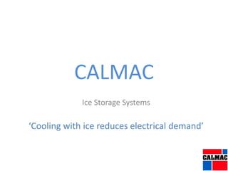 CALMAC
Ice Storage Systems
‘Cooling with ice reduces electrical demand’
 