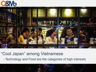 “Cool Japan” among Vietnamese 
- Technology and Food are the categories of high interests 
 