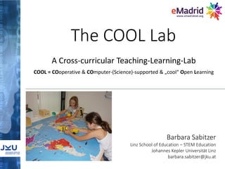 The COOL Lab
Barbara Sabitzer
Linz School of Education – STEM Education
Johannes Kepler Universität Linz
barbara.sabitzer@jku.at
A Cross-curricular Teaching-Learning-Lab
COOL = COoperative & COmputer-(Science)-supported & „cool“ Open Learning
 