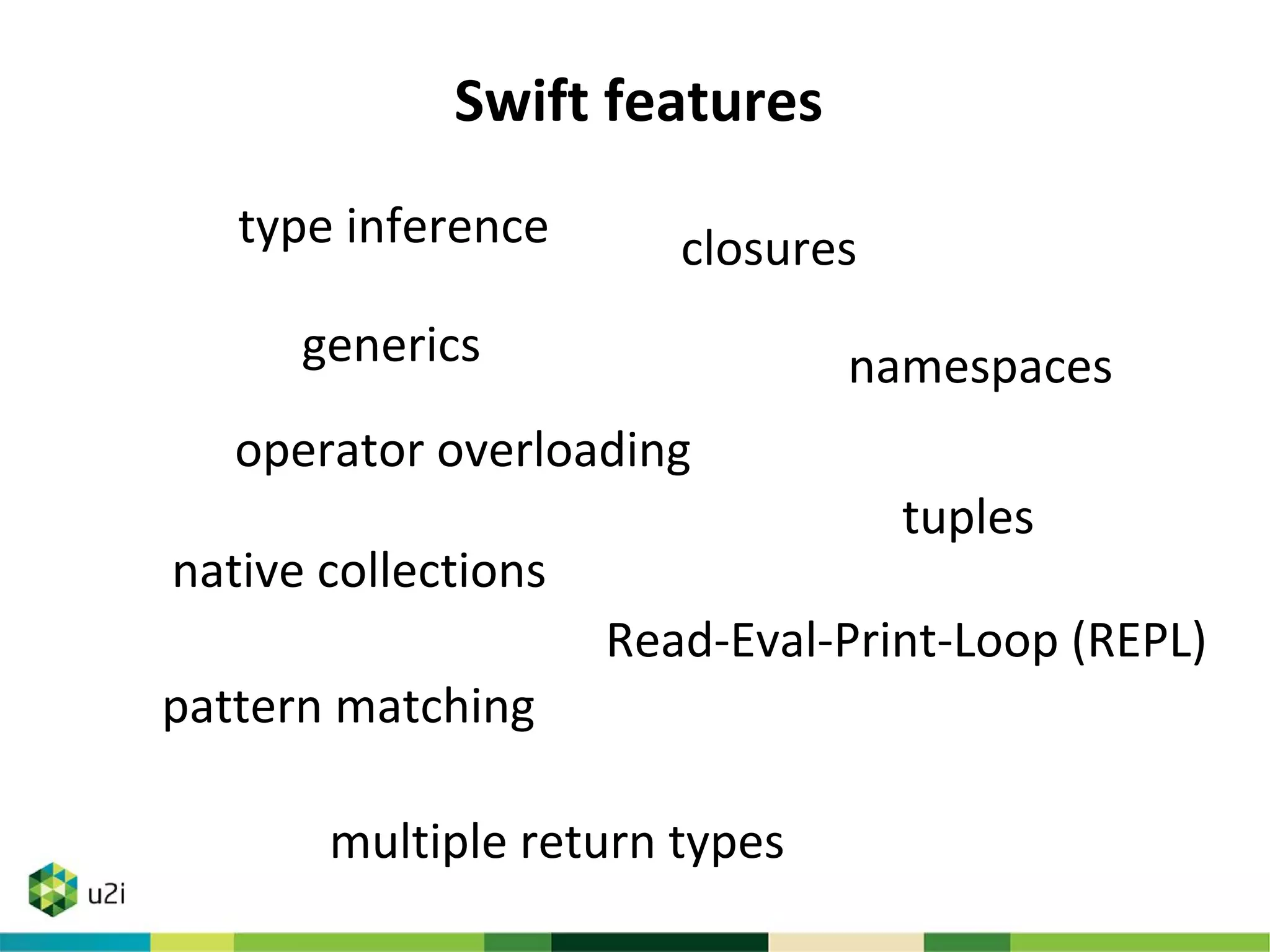 namespacesgenerics
closures
tuples
operator overloading
native collections
type inference
pattern matching
multiple return types
Read-Eval-Print-Loop (REPL)
Swift features
 
