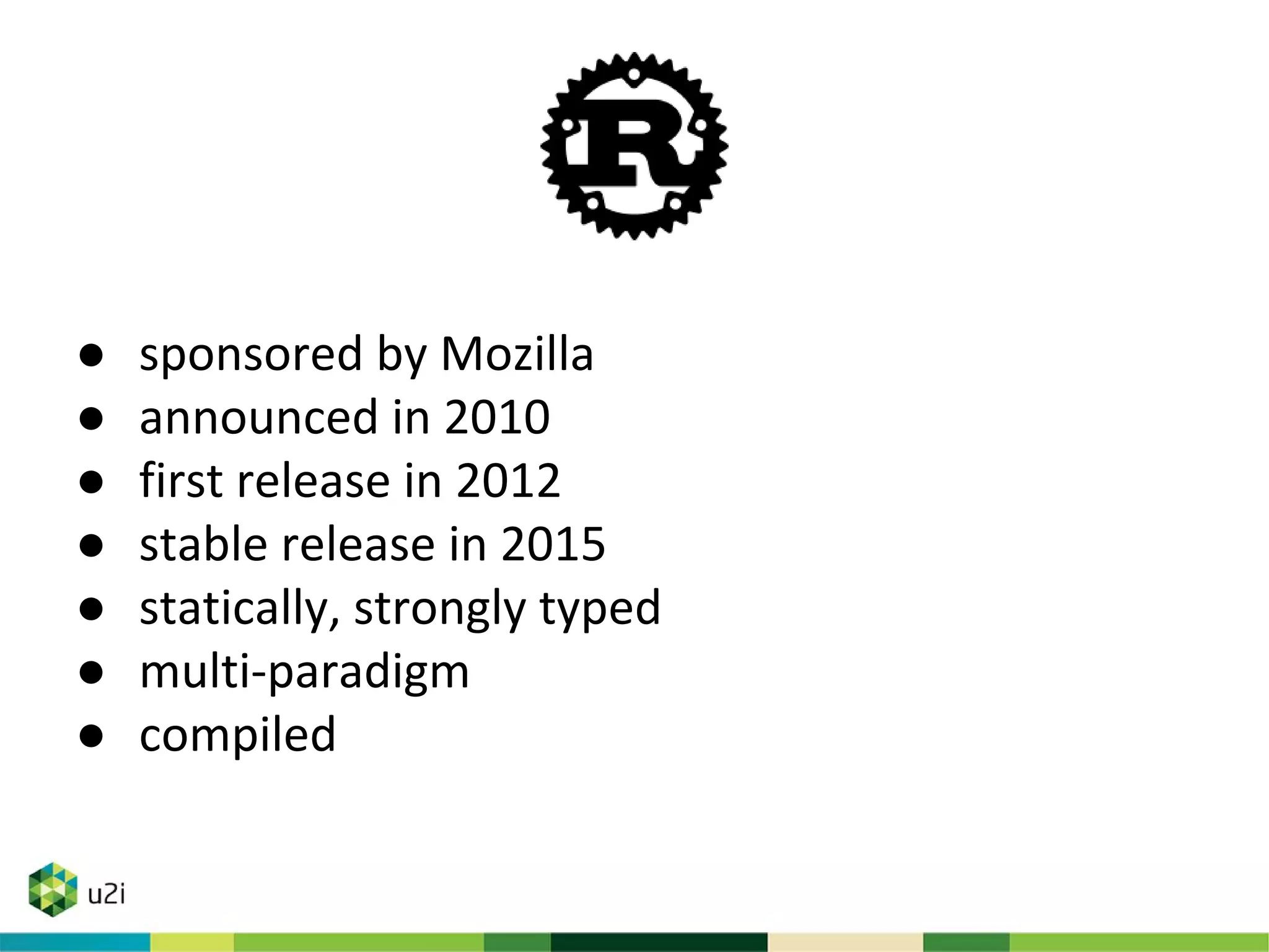 ● sponsored by Mozilla
● announced in 2010
● first release in 2012
● stable release in 2015
● statically, strongly typed
● multi-paradigm
● compiled
 