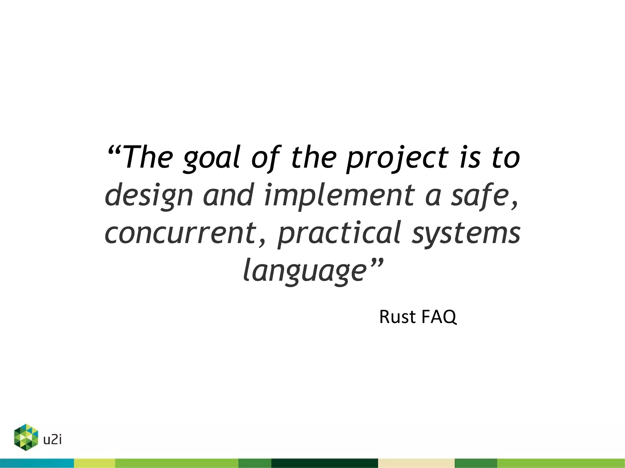 “The goal of the project is to
design and implement a safe,
concurrent, practical systems
language”
Rust FAQ
 
