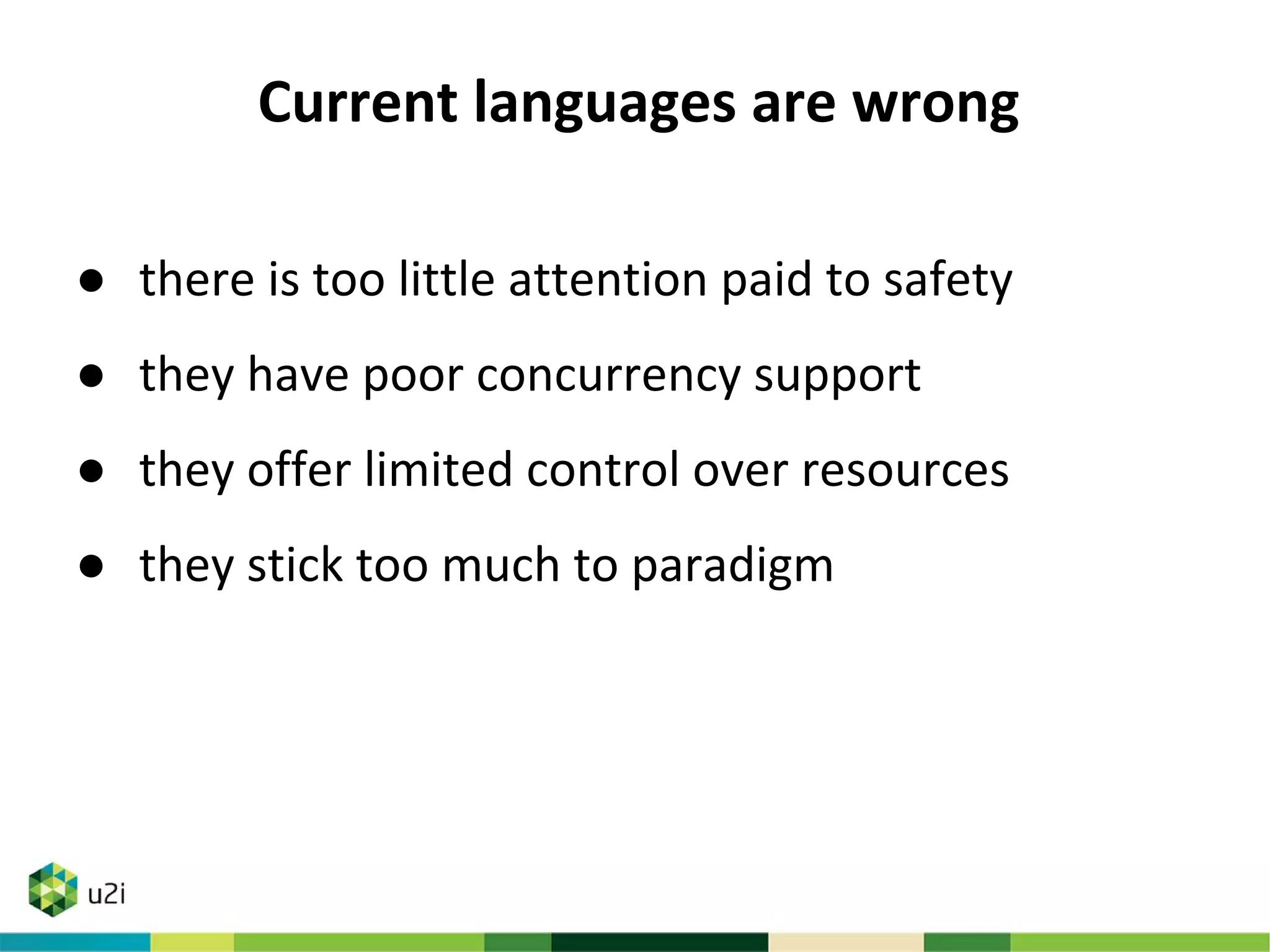 Current languages are wrong
● there is too little attention paid to safety
● they have poor concurrency support
● they offer limited control over resources
● they stick too much to paradigm
 