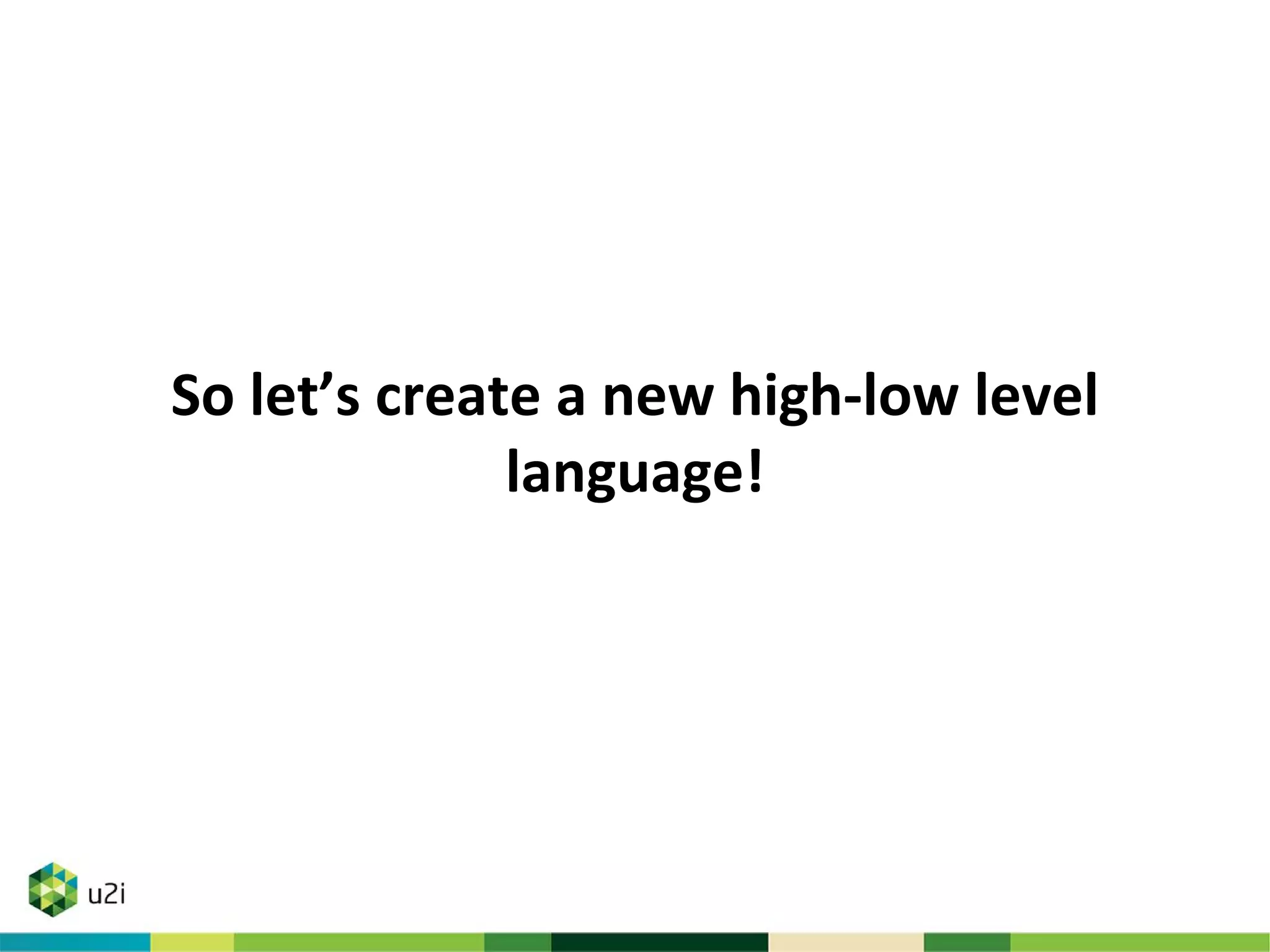 So let’s create a new high-low level
language!
 