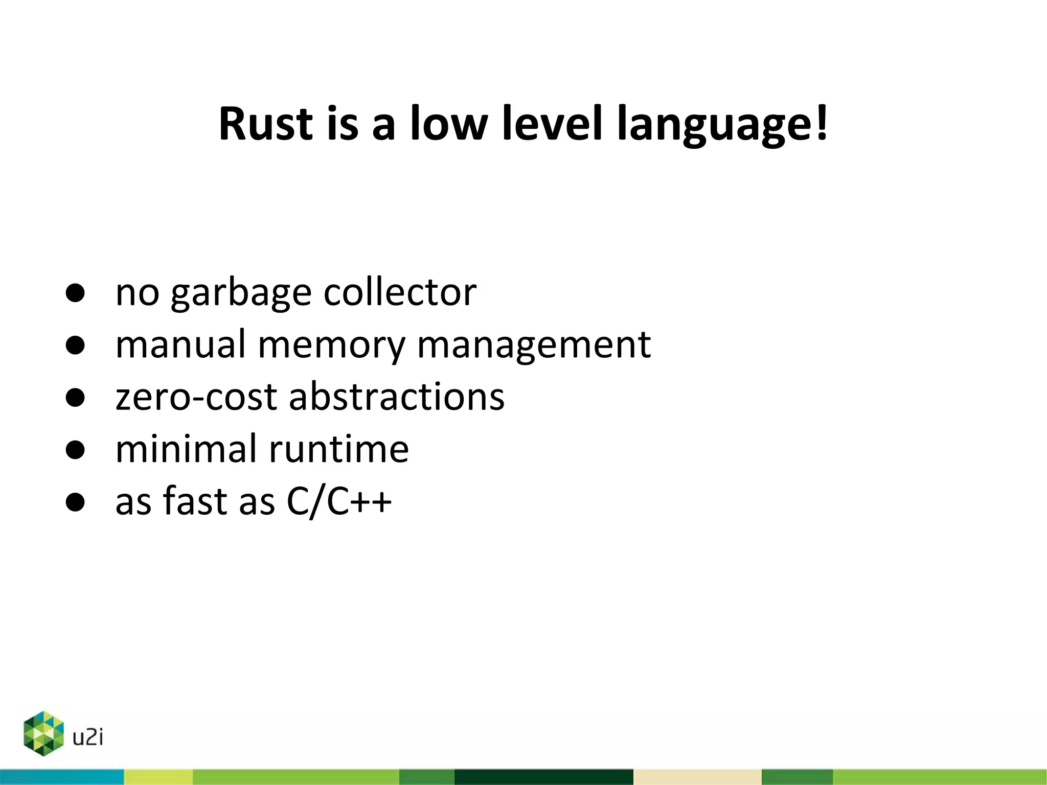 Rust is a low level language!
● no garbage collector
● manual memory management
● zero-cost abstractions
● minimal runtime
● as fast as C/C++
 