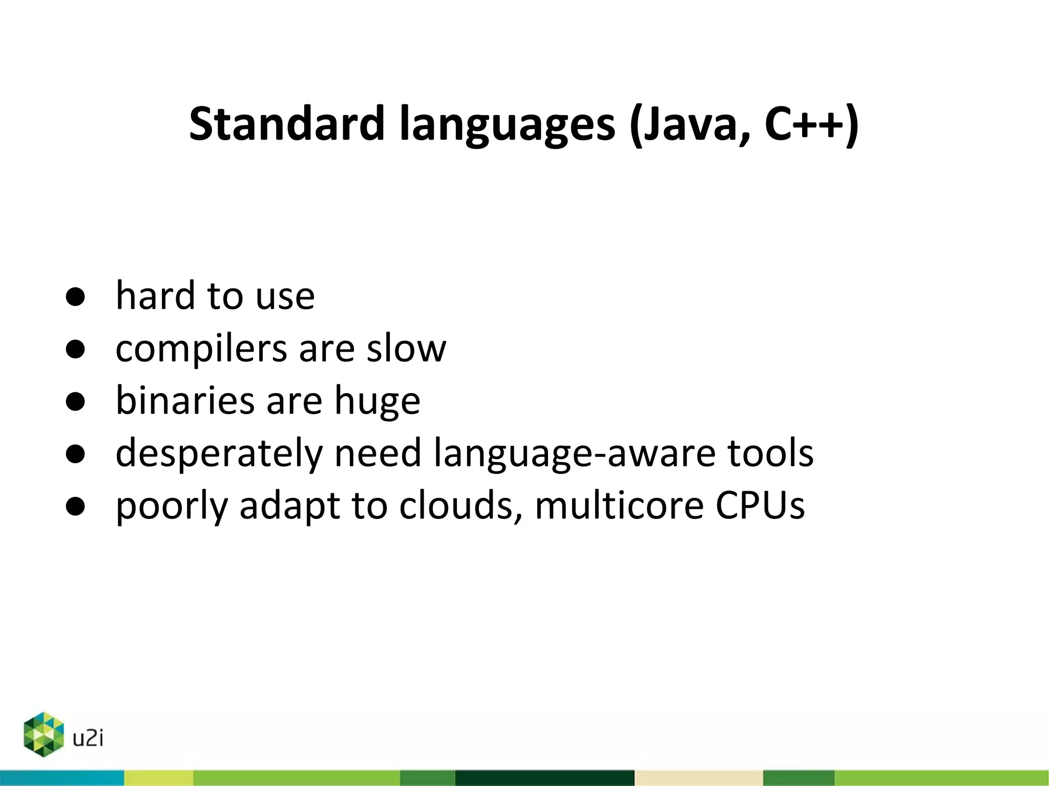 Standard languages (Java, C++)
● hard to use
● compilers are slow
● binaries are huge
● desperately need language-aware tools
● poorly adapt to clouds, multicore CPUs
 