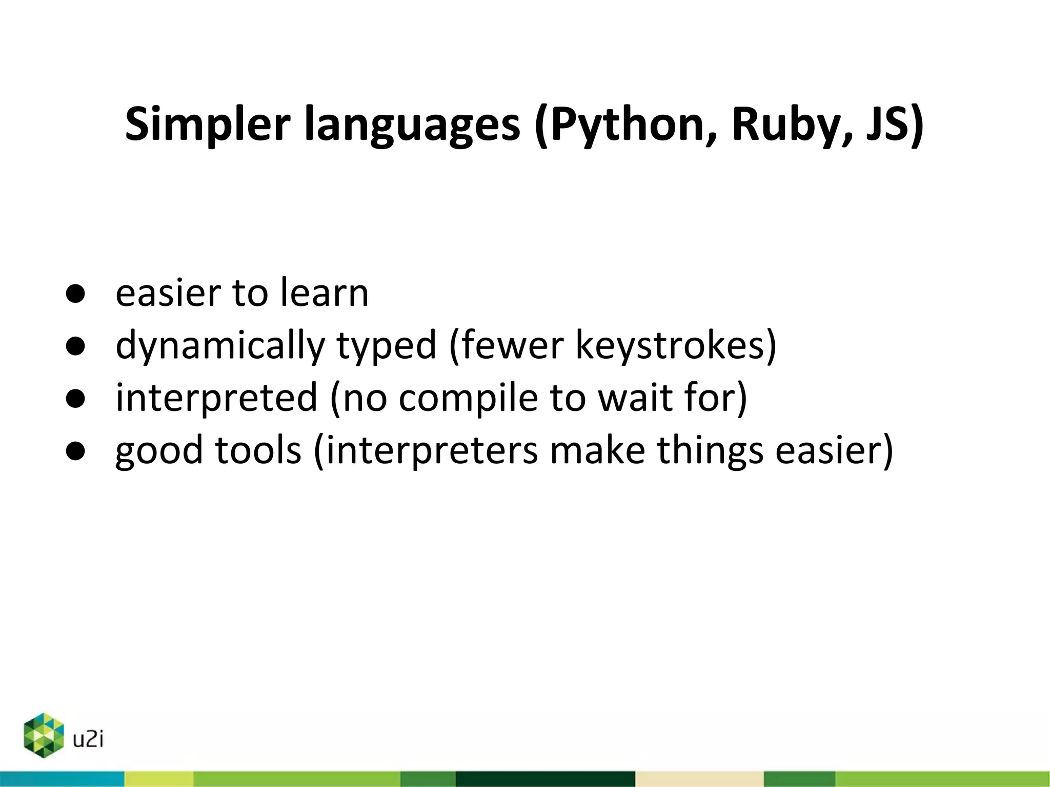 Simpler languages (Python, Ruby, JS)
● easier to learn
● dynamically typed (fewer keystrokes)
● interpreted (no compiler to wait for)
● good tools (interpreters make things easier)
 