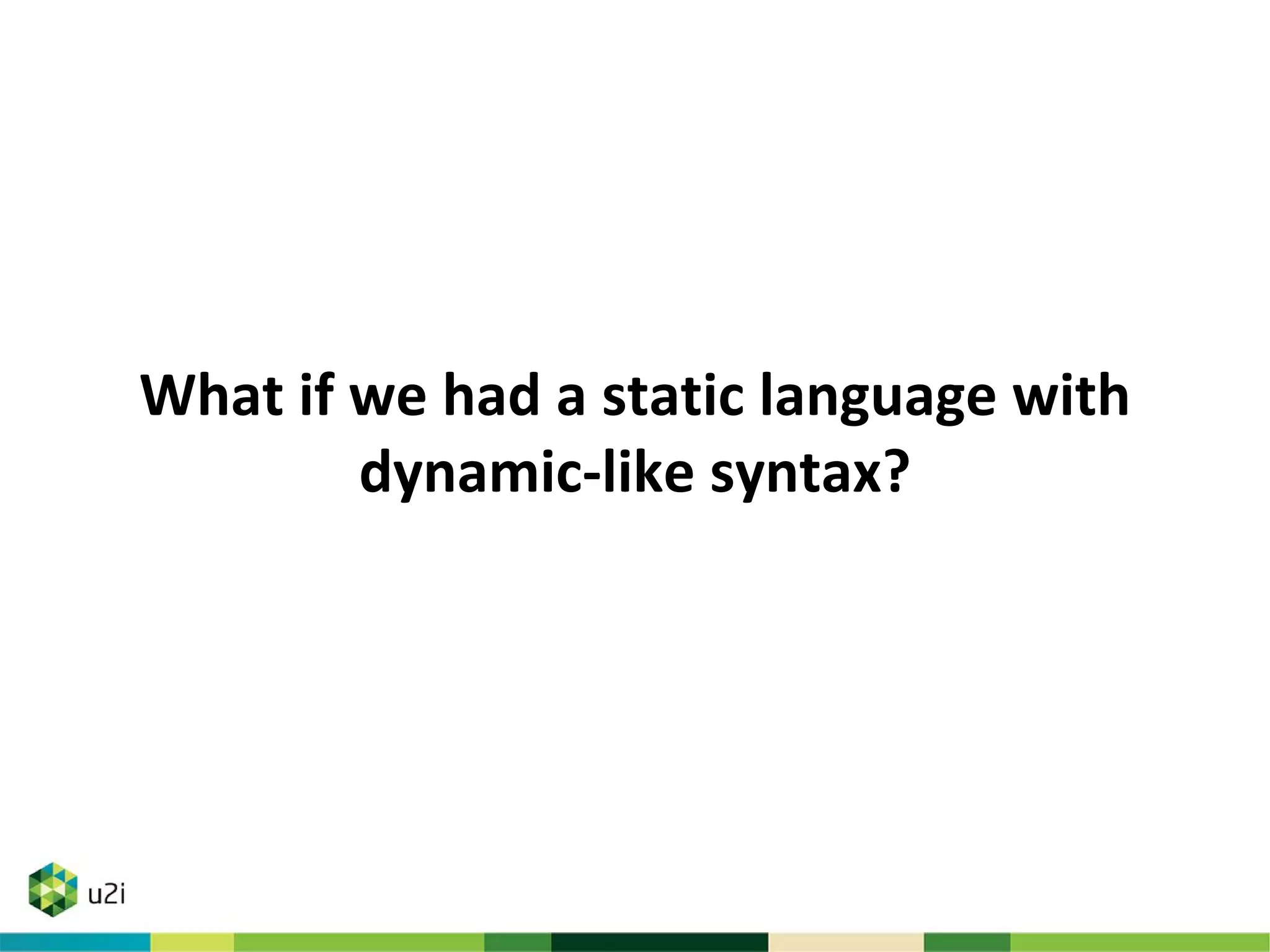 What if we had a static language with
dynamic-like syntax?
 