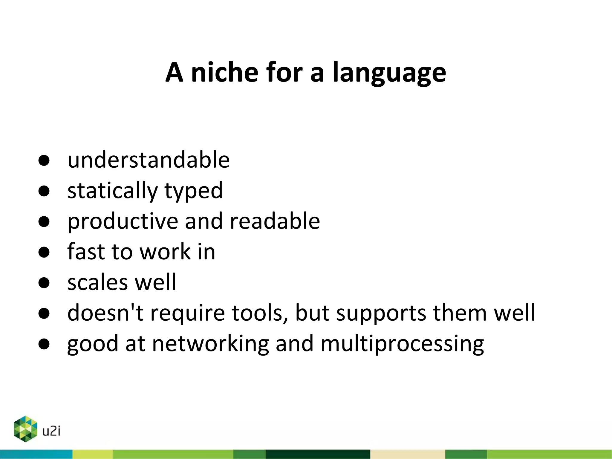 A niche for a language
● understandable
● statically typed
● productive and readable
● fast to work in
● scales well
● doesn't require tools, but supports them well
● good at networking and multiprocessing
 