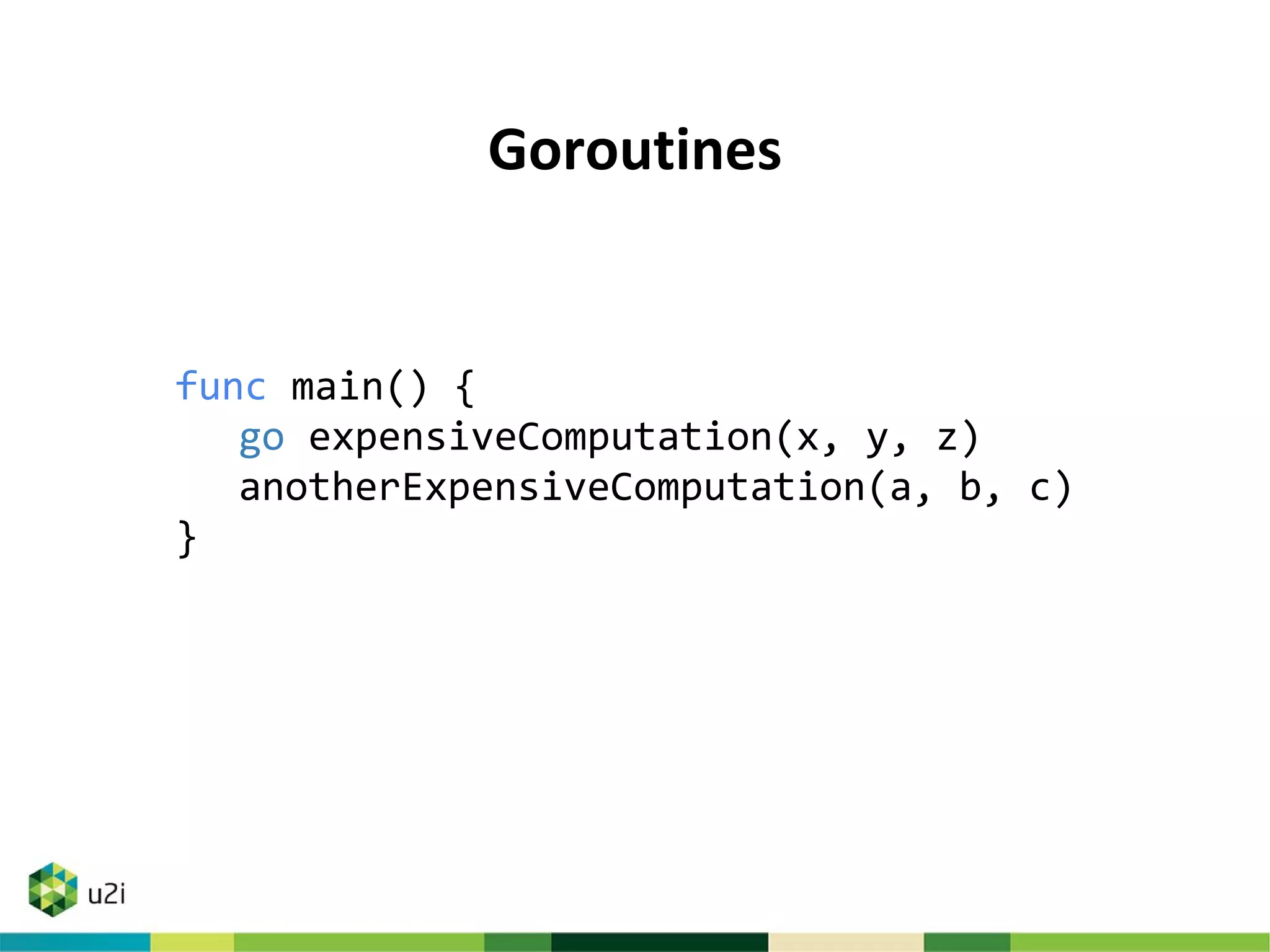Goroutines
func main() {
go expensiveComputation(x, y, z)
anotherExpensiveComputation(a, b, c)
}
 