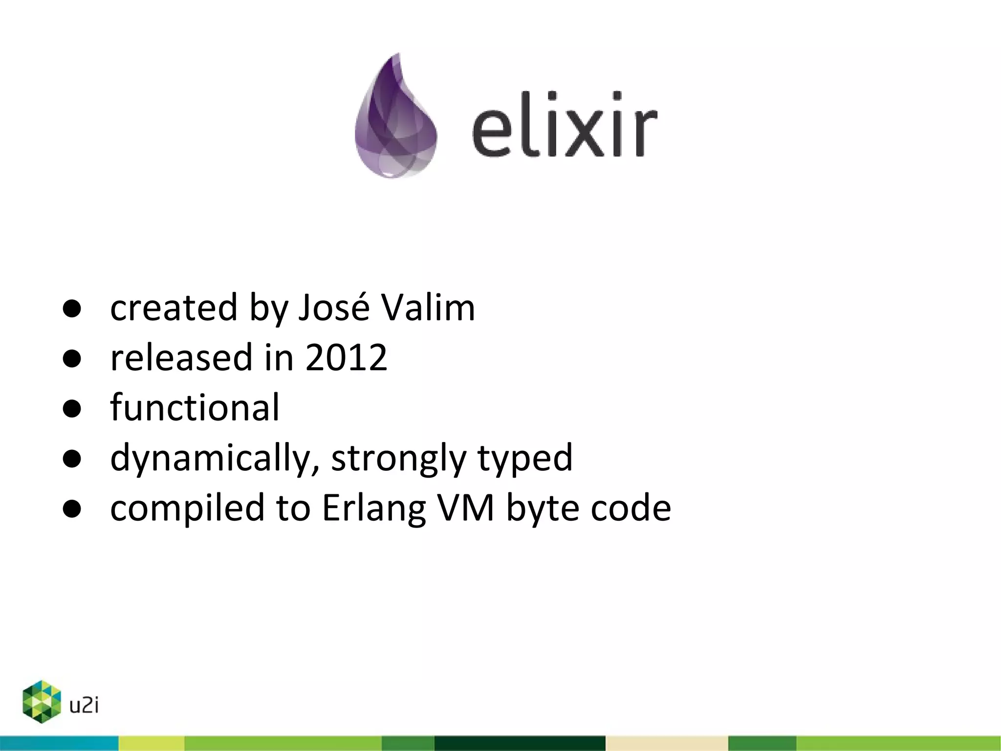 ● created by José Valim
● released in 2012
● functional
● dynamically, strongly typed
● compiled to Erlang VM byte code
 
