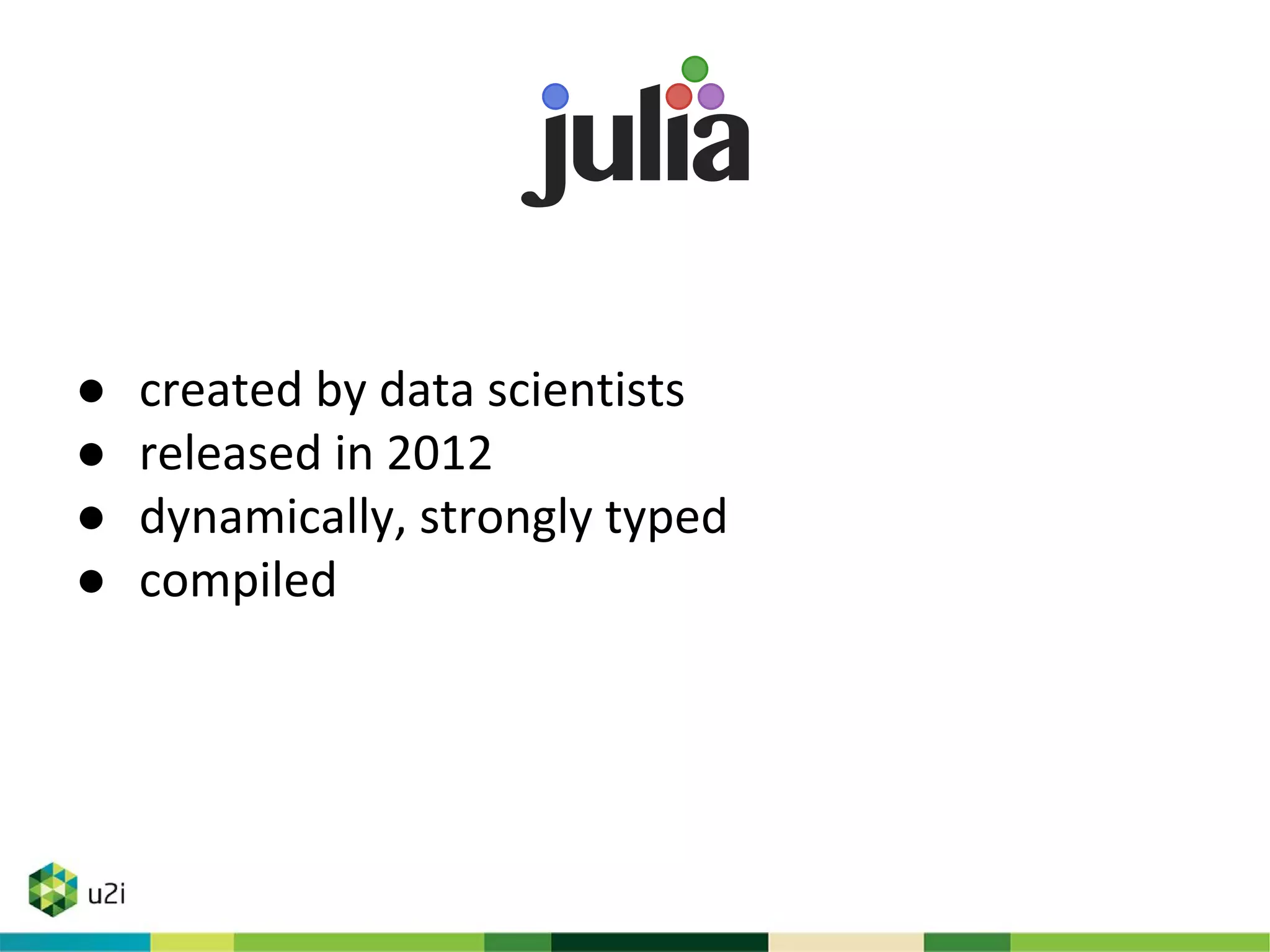 ● created by data scientists
● released in 2012
● dynamically, strongly typed
● compiled
 