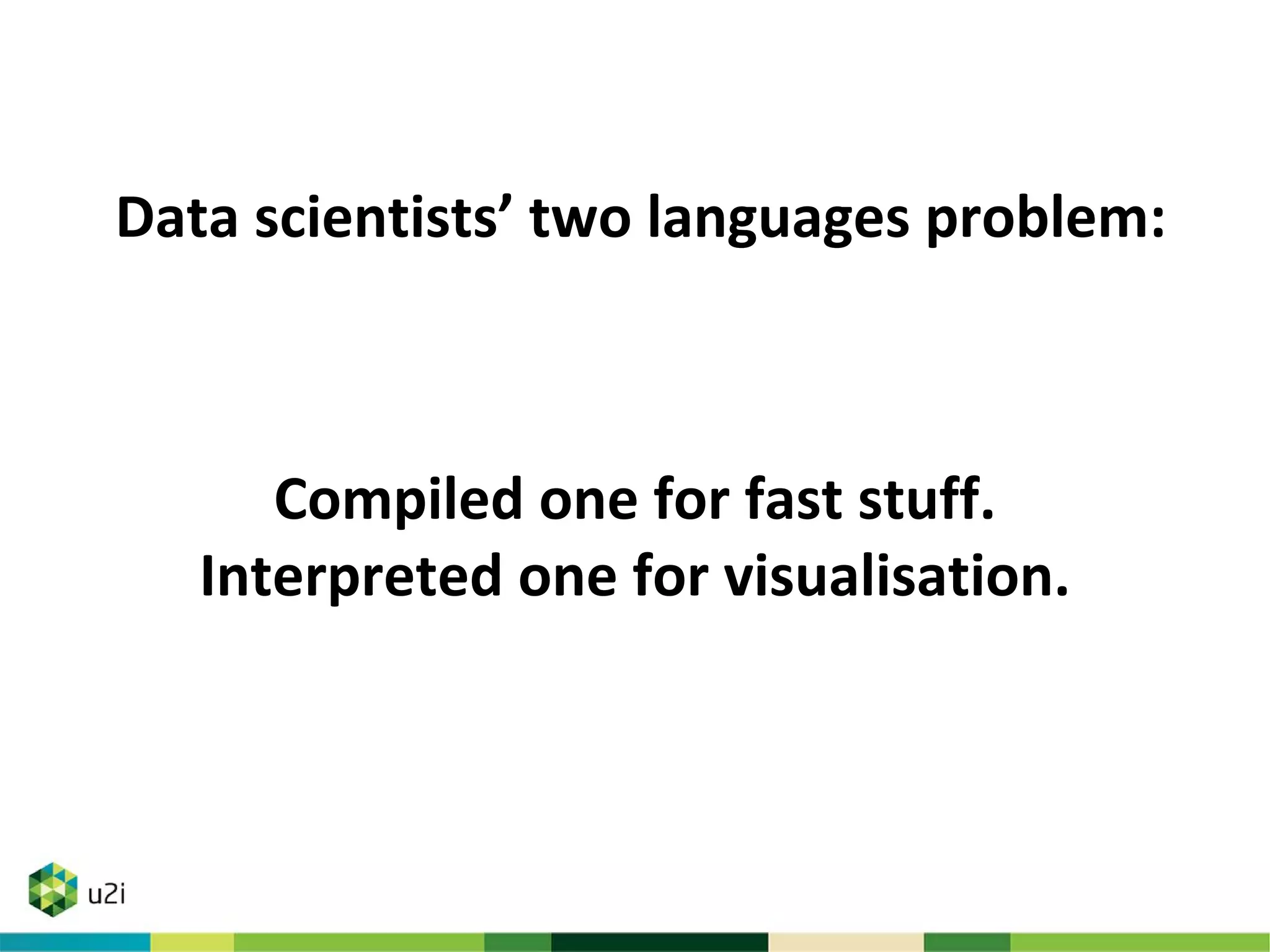 Compiled one for fast stuff.
Interpreted one for visualisation.
Data scientists’ two languages problem:
 