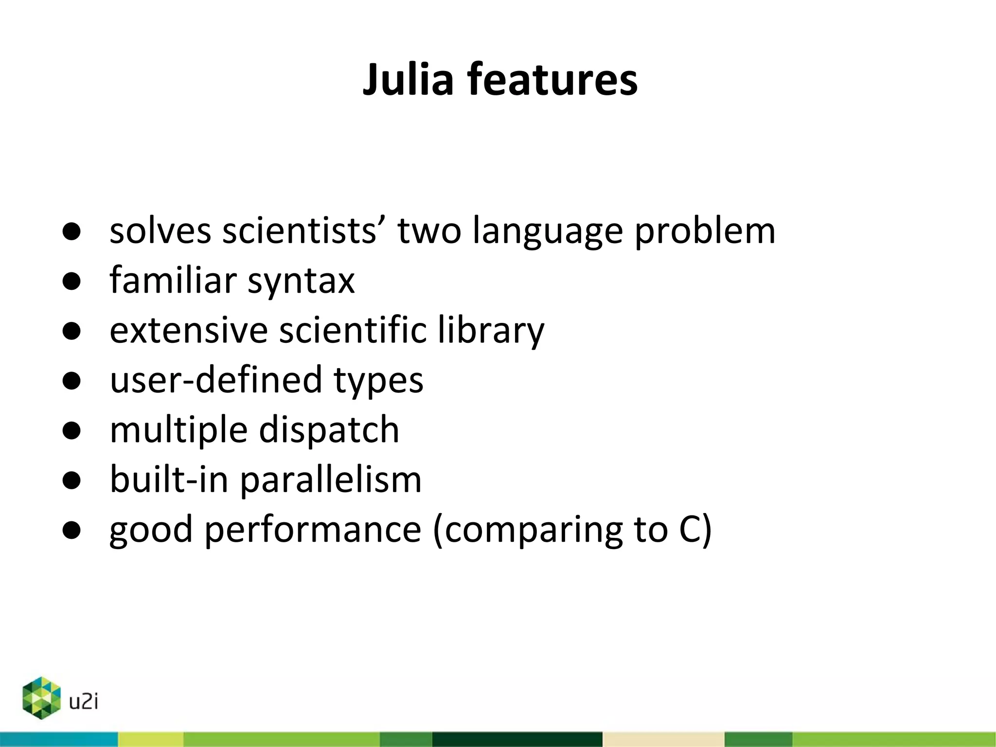 Julia features
● solves scientists’ two language problem
● familiar syntax
● extensive scientific library
● user-defined types
● multiple dispatch
● built-in parallelism
● good performance (comparing to C)
 