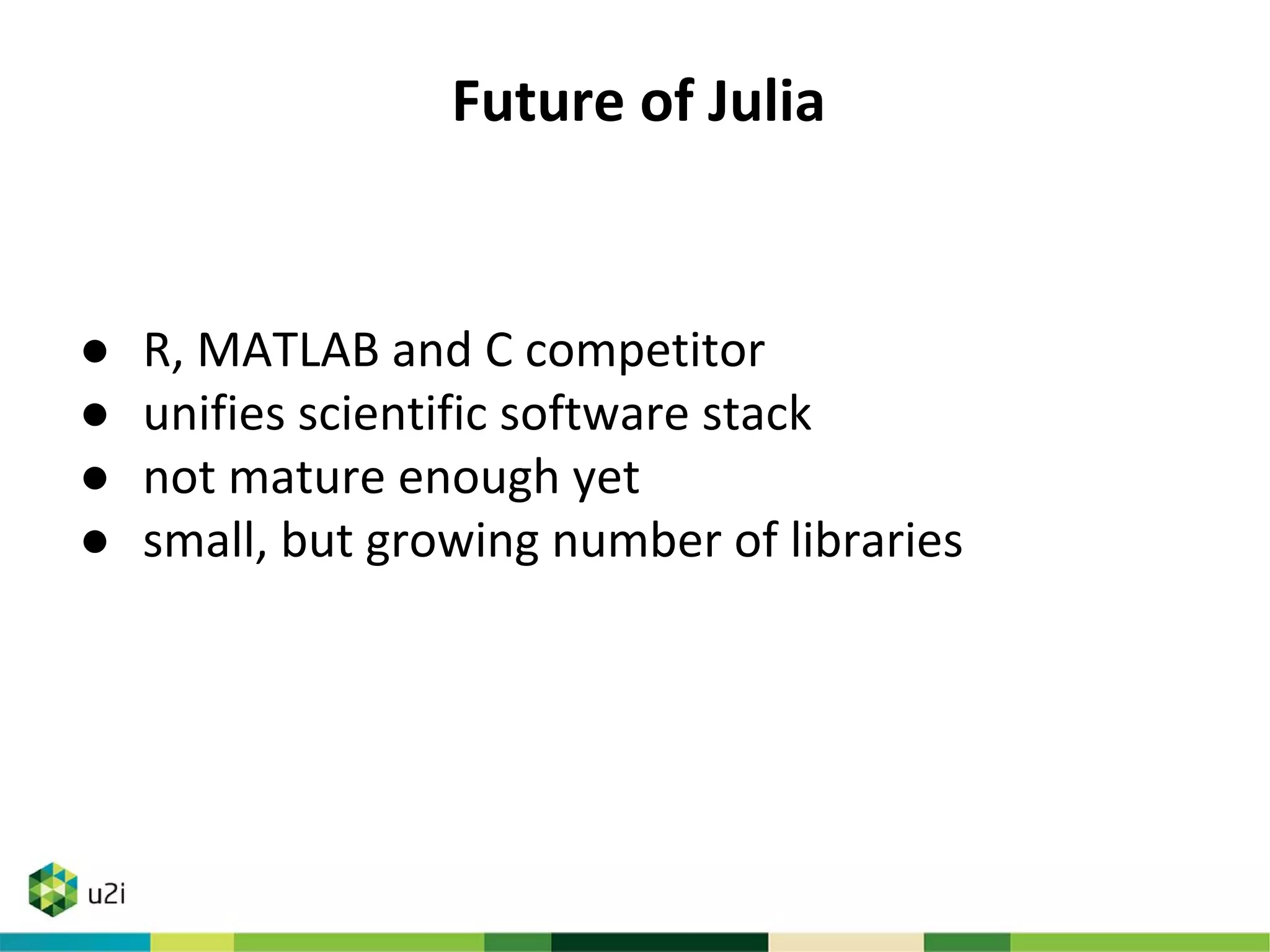 Future of Julia
● R, MATLAB and C competitor
● unifies scientific software stack
● not mature enough yet
● small, but growing number of libraries
 