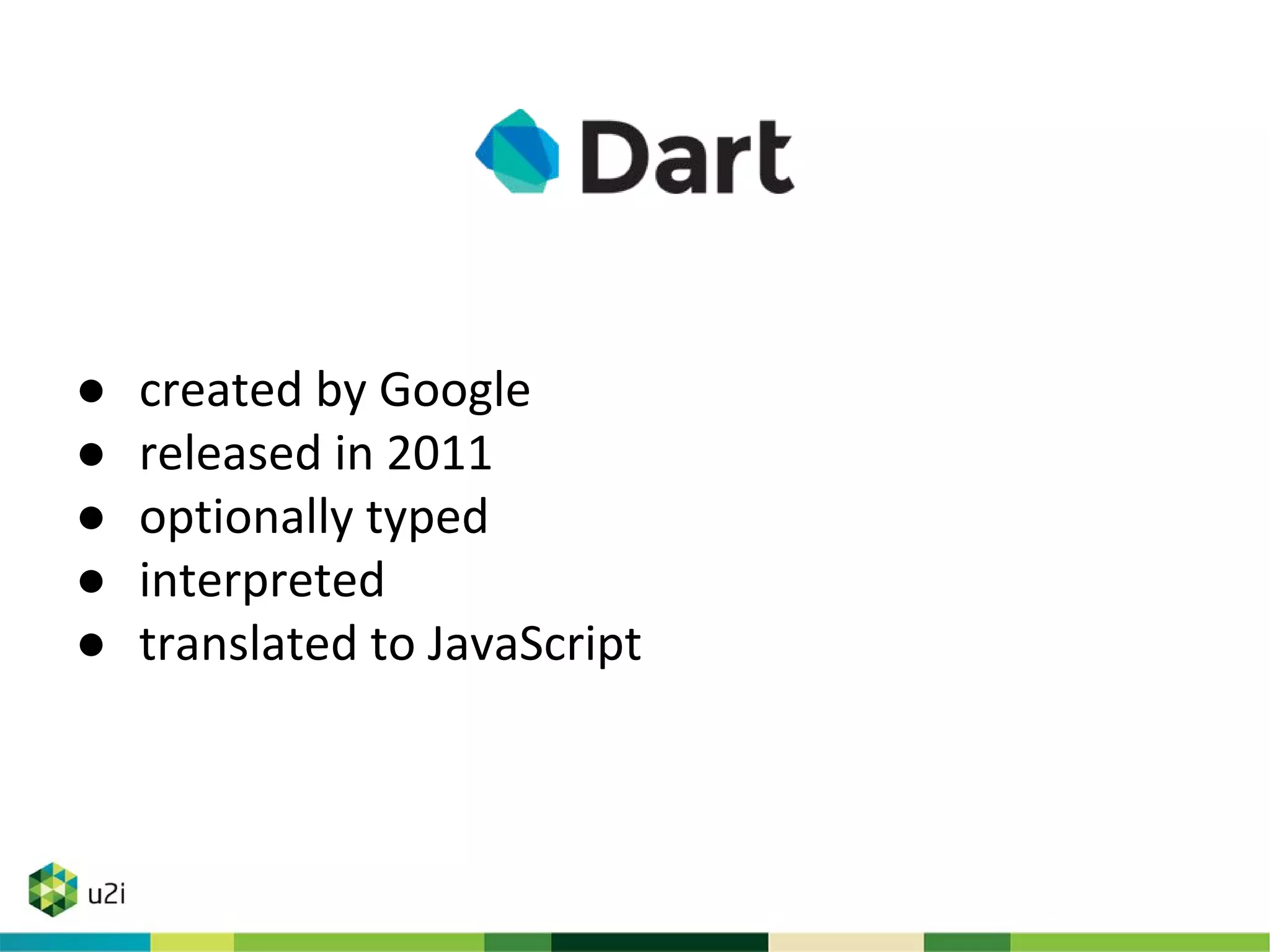● created by Google
● released in 2011
● optionally typed
● interpreted
● translated to JavaScript
 