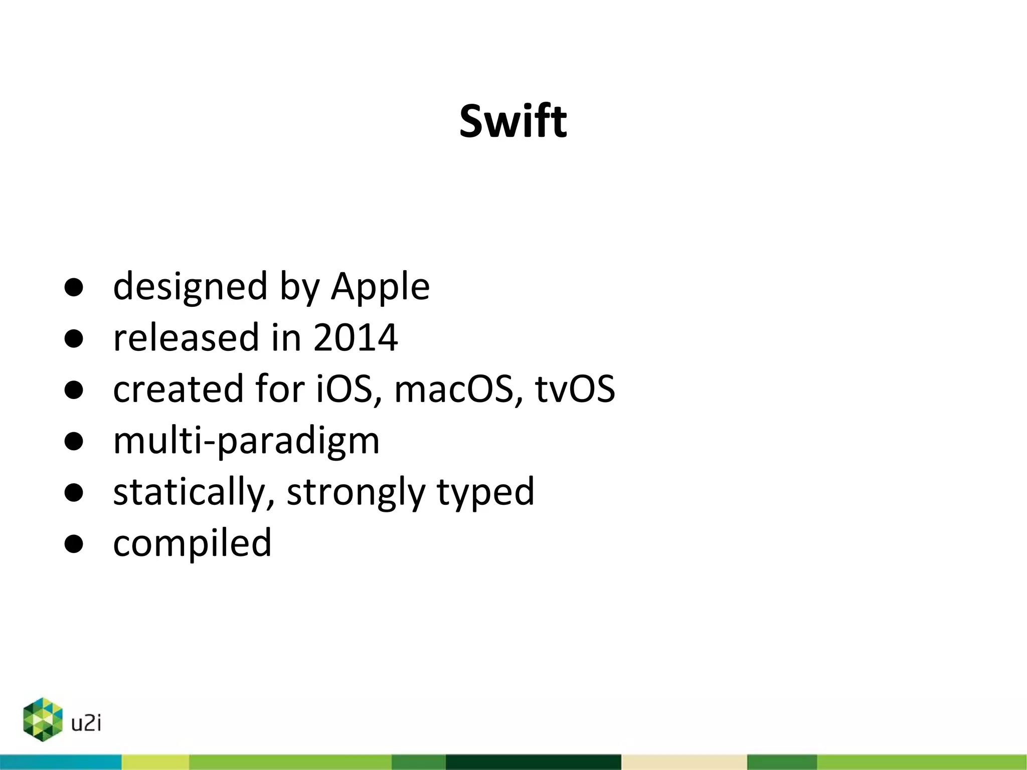 Swift
● designed by Apple
● released in 2014
● created for iOS, macOS, tvOS
● multi-paradigm
● statically, strongly typed
● compiled
 