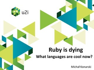 Ruby is dying
What languages are cool now?
Michał Konarski
u2i.com
 