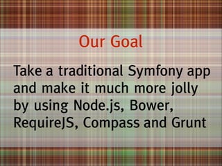 Our Goal
Take a traditional Symfony app
and make it much more jolly
by using Node.js, Bower,
RequireJS, Compass and Grunt

 