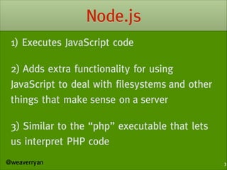 Node.js
1) Executes JavaScript code
!

2) Adds extra functionality for using
JavaScript to deal with filesystems and other...