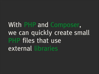 With PHP and Composer,
we can quickly create small
PHP files that use
external libraries

 