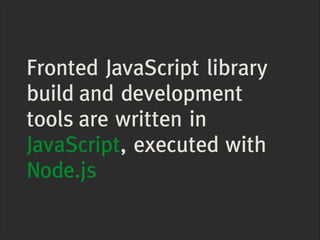 Fronted JavaScript library
build and development
tools are written in
JavaScript, executed with
Node.js

 