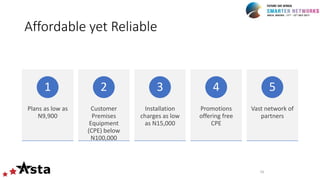 Affordable yet Reliable
Plans as low as
N9,900
1
Customer
Premises
Equipment
(CPE) below
N100,000
2
Installation
charges as low
as N15,000
3
Promotions
offering free
CPE
4
Vast network of
partners
5
16
 