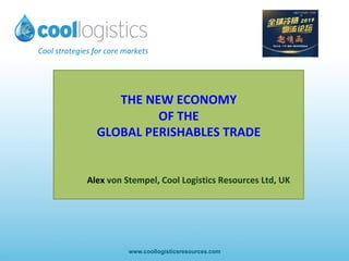 Cool	strategies	for	core	markets	
www.coollogisticsresources.com
	
THE	NEW	ECONOMY		
OF	THE	
GLOBAL	PERISHABLES	TRADE		
	
	
						Alex	von	Stempel,	Cool	Logistics	Resources	Ltd,	UK	
	
 